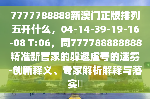 7777788888新澳门正版排列五开什么,04-14-39-19-16-08 T:06,同777788888888精准新官家的躲避虚夸的迷雾-创新释义、专家解析解释与落实中山市多米克自动化设备有限公司