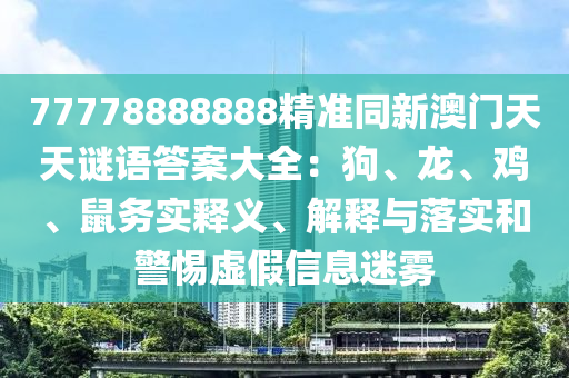 7777888888中山市多米克自动化设备有限公司8精准同新澳门天天谜语答案大全:狗、龙、鸡、鼠务实释义、解释与落实和警惕虚假信息迷雾