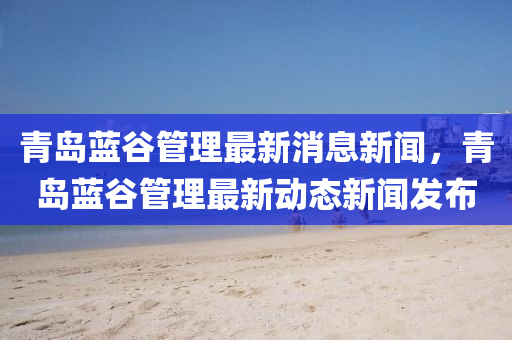 青岛蓝谷管理最新消息新闻,青岛蓝谷管理最新动态新闻发布中山市多米克自动化设备有限公司