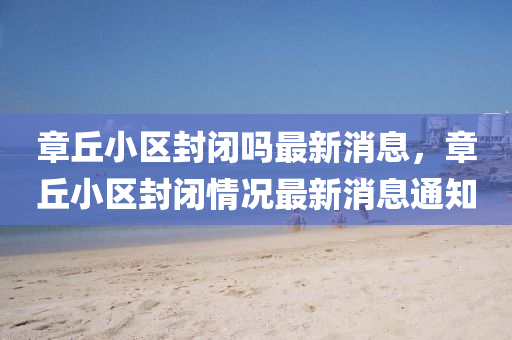 章丘小区封闭吗最新消息,章丘中山市多米克自动化设备有限公司小区封闭情况最新消息通知