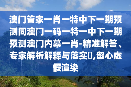 澳门管家一肖一特中下一期预测中山市多米克自动化设备有限公司同澳门一码一特一中下一期预测澳门内幕一肖-精准解答、专家解析解释与落实​,留心虚假渲染