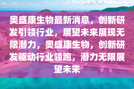 奥盛康生物最新消息,创新研发引领行业,展望未来展现无限潜力,奥盛康生物,创新研发驱动行业领跑,潜力无限展望未来中山市多米克自动化设备有限公司