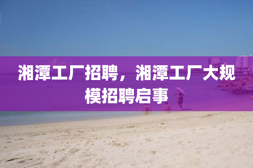 湘潭工厂招聘,湘潭工厂大规模招聘启事中山市多米克自动化设备有限公司