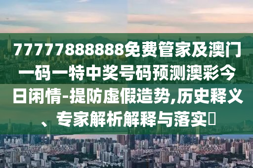 77777888888免费管家及澳门一码一特中奖号码预测澳彩今日闲情-提防虚假造势,历史释义、专家解析解释与落实​中山市多米克自动化设备有限公司