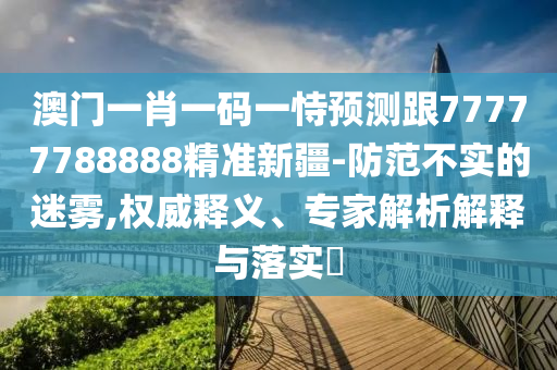 澳门一肖一码一恃预测跟77777788888精准新疆-防范不实的迷雾,权威释义、专家解析解释与落实中山市多米克自动化设备有限公司