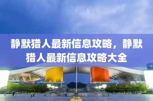 静默猎人最新信息攻略，静默猎人最新信息攻略大全中山市多米克自动化设备有限公司