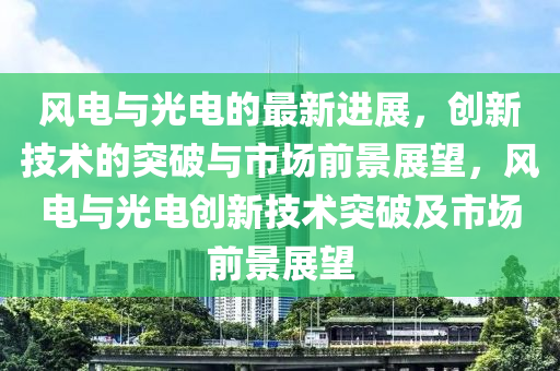 风电与光电的最新进展,创新技术的突破与市场前景展望,风电与光电创新技术突破及市场前景展望中山市多米克自动化设备有限公司