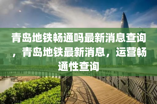 青岛地铁畅通吗最新消息查询,青岛地铁最新消息,运营畅通性查询中山市多米克自动化设备有限公司