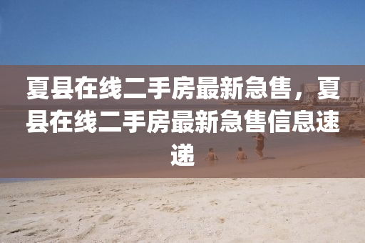 夏县在线二手房最新急售，夏县在线二手房最新急售信息速递中山市多米克自动化设备有限公司