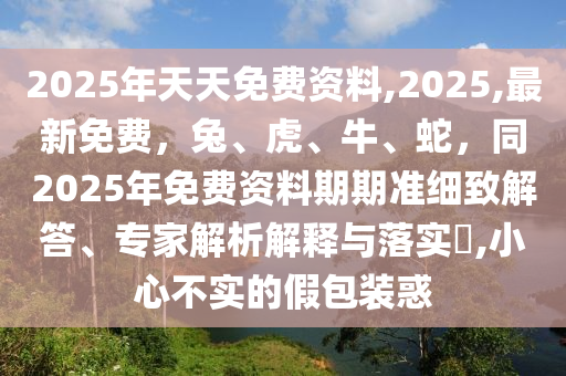 2025年天天免费资料,2025,最新免费,兔、虎、牛、蛇,同2025年免费资料期期准细致解答、专家解析解释与落实,小心不实的假包装惑中山市多米克自动化设备有限公司