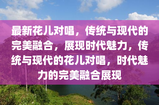 最新花儿对唱,传统与现代的完美融合,展现时代魅力,传统与现代的花儿对唱,时代魅力的完美融合展现中山市多米克自动化设备有限公司