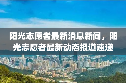 阳光志愿中山市多米克自动化设备有限公司者最新消息新闻，阳光志愿者最新动态报道速递