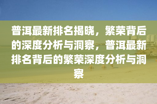 普洱最新排名揭晓,繁荣背后的深度分析与洞察,普洱最新排名背后的繁荣深度分析与洞察中山市多米克自动化设备有限公司
