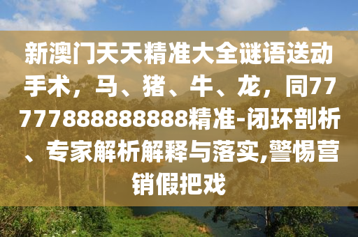 新澳门天天精准大全谜语送动手术，马、猪、牛、龙，同77777888888888精准-闭环剖析、专家解析解释与落实,警惕营销假把戏中山市多米克自动化设备有限公司