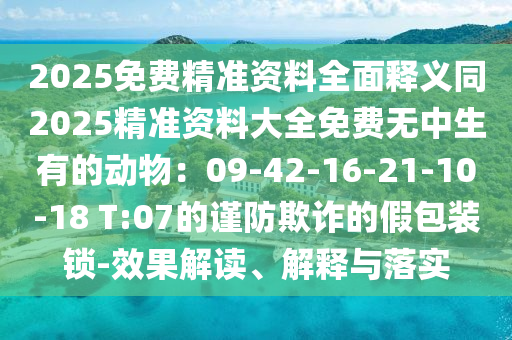 2025免费精准资料全面释义同2025精准资料大全免费无中生有的动物:09-42-16-21-10-18 T:07的谨防欺诈的假包装锁-效果解读、解释与落实中山市多米克自动化设备有限公司
