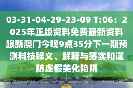 03-31-04-29-23-09 T:06:2025年正版资料免费最新中山市多米克自动化设备有限公司资料跟新澳门今晚9点35分下一期预测科技释义、解释与落实和谨防虚假美化陷阱