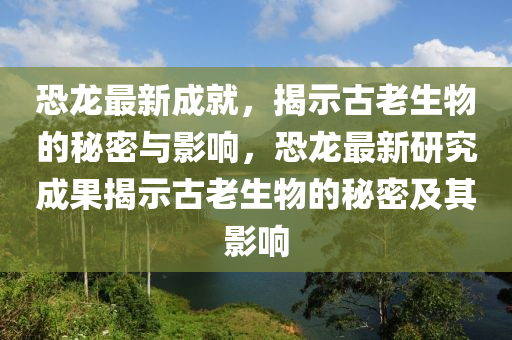 恐龙最新成就,揭示古老生物的秘密与影响,恐龙最新研究成果揭示古老生物的秘密及其影响中山市多米克自动化设备有限公司