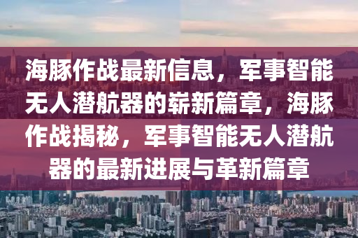 海豚作战最新信息,军事中山市多米克自动化设备有限公司智能无人潜航器的崭新篇章,海豚作战揭秘,军事智能无人潜航器的最新进展与革新篇章