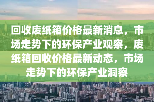 回收废纸箱价格最新消息,市场走势下的环保产业观察中山市多米克自动化设备有限公司,废纸箱回收价格最新动态,市场走势下的环保产业洞察