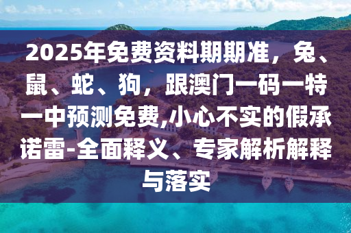2025年免费资料期中山市多米克自动化设备有限公司期准,兔、鼠、蛇、狗,跟澳门一码一特一中预测免费,小心不实的假承诺雷-全面释义、专家解析解释与落实