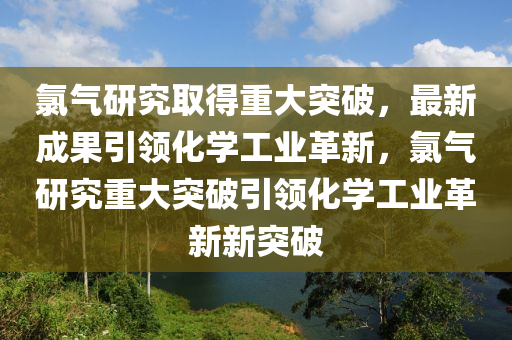 氯气研究取得重大突破，最新成果引领化学工业革新，氯气研究重大突破引领化学工业革新新突破中山市多米克自动化设备有限公司