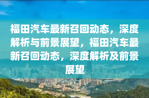 福田汽车最新召回动态,深度解析与前景展望,福田汽车最新召回动态,中山市多米克自动化设备有限公司深度解析及前景展望