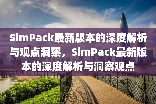 SimPack最新版本的深度解析与观点洞察,SimPack最新版本的深度解析与洞察观点中山市多米克自动化设备有限公司