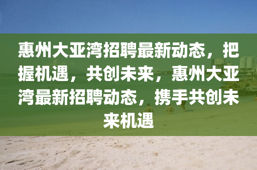 惠州大亚湾招聘最新动态，把握机遇，共创未来，惠州大亚湾最新招聘动态，携手共创未来机遇中山市多米克自动化设备有限公司