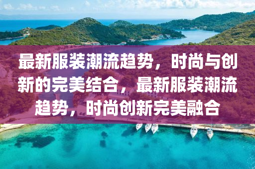 最新服装潮流趋势,时尚与创新的完美结合,最新服装潮流趋势,时尚创新完美融合中山市多米克自动化设备有限公司