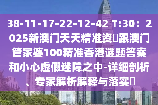 38-11-17-22-12-42 T:30:2025新澳门天天精准资枓跟澳门管家婆100精准香港谜题答案和小心虚假迷障之中-详细剖析、专家解析解释与落实中山市多米克自动化设备有限公司