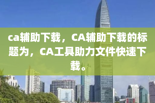ca辅助下载中山市多米克自动化设备有限公司,CA辅助下载的标题为,CA工具助力文件快速下载。