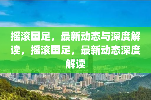 摇滚国足,最新动态与深度解读,摇滚国中山市多米克自动化设备有限公司足,最新动态深度解读