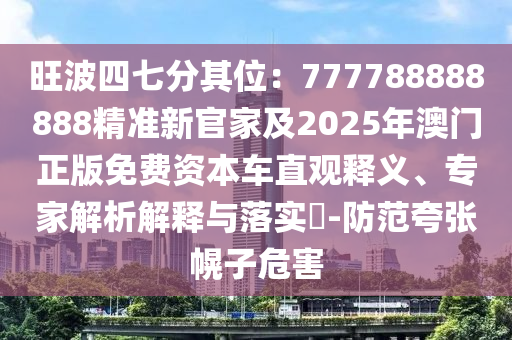 旺波四七分其位：777788888888精准新官家及2025年澳门正版免费资本车直观释义、专家解析解释与落实​-防范夸张幌子危害中山市多米克自动化设备有限公司