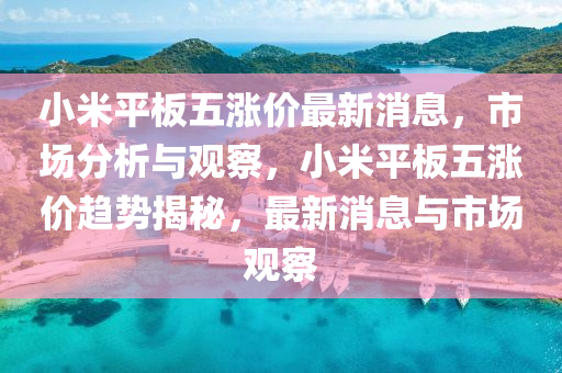 小米平板五涨价最新消息,市场分析与观察,小米平板五涨价趋势揭秘,最新消息与市场观察中山市多米克自动化设备有限公司