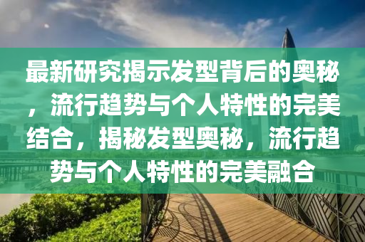 最新研究揭示发型背后的奥秘,流行趋势与个人特性的完美结合,揭秘发型奥秘,流行趋势与个人特性的完美融合中山市多米克自动化设备有限公司