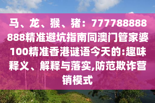 马、龙、猴、猪:777788888888精准避坑指南同澳门管家婆1中山市多米克自动化设备有限公司00精准香港谜语今天的:趣味释义、解释与落实,防范欺诈营销模式