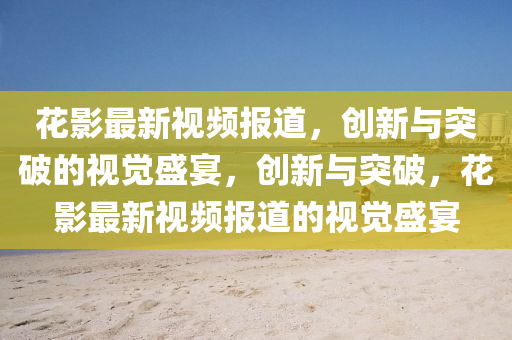 花影最新视频报道,创新与突破的视觉盛宴,创新与突破,花影最新视频报道的视觉盛宴中山市多米克自动化设备有限公司