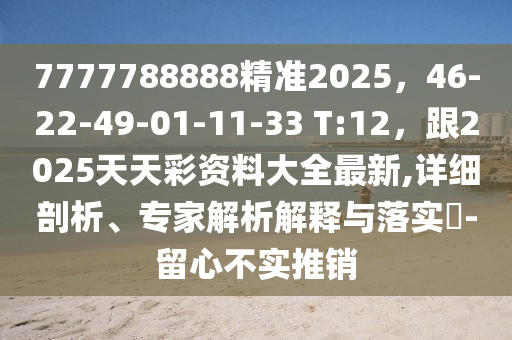 7777788888精准2025，46-22-49-01-11-33 T:12，跟2025天天彩资料大全最新,详细剖析、专家解析解释与落实​-留心不实推销中山市多米克自动化设备有限公司
