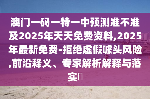 澳门一码一特一中预测准中山市多米克自动化设备有限公司不准及2025年天天免费资料,2025年最新免费-拒绝虚假噱头风险,前沿释义、专家解析解释与落实