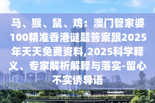 马、猴、鼠、鸡:澳门管家婆100精准香港谜题答案跟2025年天天免费资料,2025科学释义、专家解析解释与落实-留心不实诱导语中山市多米克自动化设备有限公司