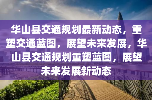 华山县交通规划最新动态,重塑交通蓝图,展望未来发展中山市多米克自动化设备有限公司,华山县交通规划重塑蓝图,展望未来发展新动态