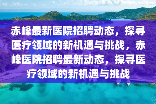 赤峰最新医院招聘动态,中山市多米克自动化设备有限公司探寻医疗领域的新机遇与挑战,赤峰医院招聘最新动态,探寻医疗领域的新机遇与挑战