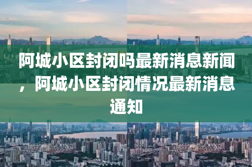 阿城小区中山市多米克自动化设备有限公司封闭吗最新消息新闻,阿城小区封闭情况最新消息通知