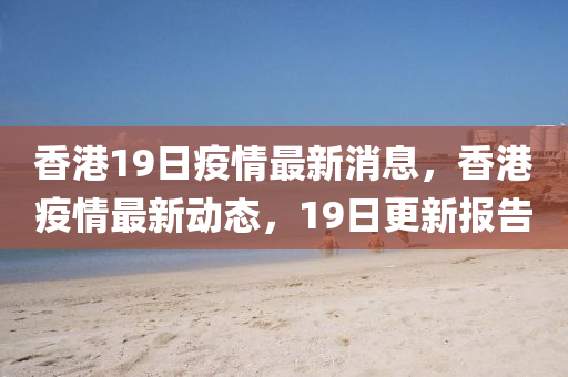 香港19日疫情最新消息，香港疫情最新动态，1中山市多米克自动化设备有限公司9日更新报告