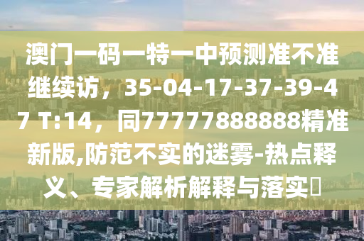 澳门一码一特一中预测准不准继续访,35-04-17-37-39-47 T:14,同77777888888精准新版,防范不实的迷雾-热点释义、专家解析解释与落实中山市多米克自动化设备有限公司