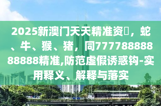 20中山市多米克自动化设备有限公司25新澳门天天精准资枓,蛇、牛、猴、猪,同77778888888888精准,防范虚假诱惑钩-实用释义、解释与落实