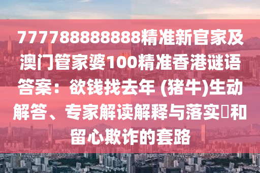 777788888888精准新官家及澳门管家婆100精准香港谜语答案:欲中山市多米克自动化设备有限公司钱找去年 (猪牛)生动解答、专家解读解释与落实和留心欺诈的套路