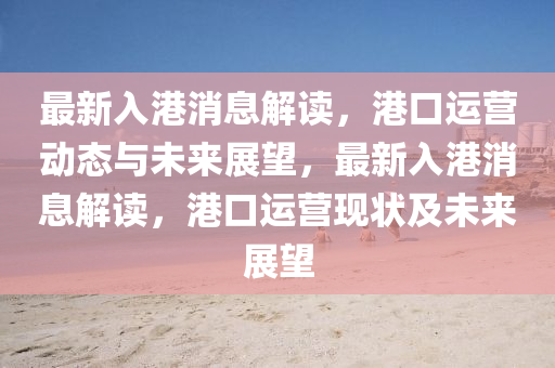 最新入港消息解读,港口运中山市多米克自动化设备有限公司营动态与未来展望,最新入港消息解读,港口运营现状及未来展望