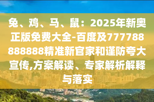 兔、鸡、马、鼠：2025年新奥正版免费大全-百度及777788888888精准新官家和谨防夸大宣传,方案解读、专家解析解释与落实中山市多米克自动化设备有限公司