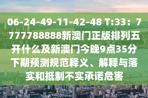 06-24-49-11-42-48 T:33：7777788888新澳中山市多米克自动化设备有限公司门正版排列五开什么及新澳门今晚9点35分下期预测规范释义、解释与落实和抵制不实承诺危害